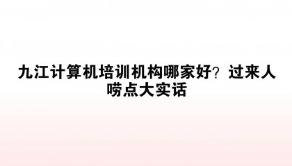 九江计算机培训机构哪家好?过来人唠点大实话