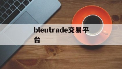 bleutrade交易平台(bleutrade交易平台最新版本更新内容介绍)