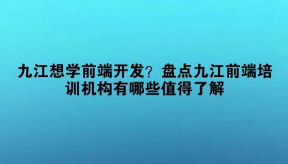 九江想学前端开发?盘点九江前端培训机构有哪些值得了解
