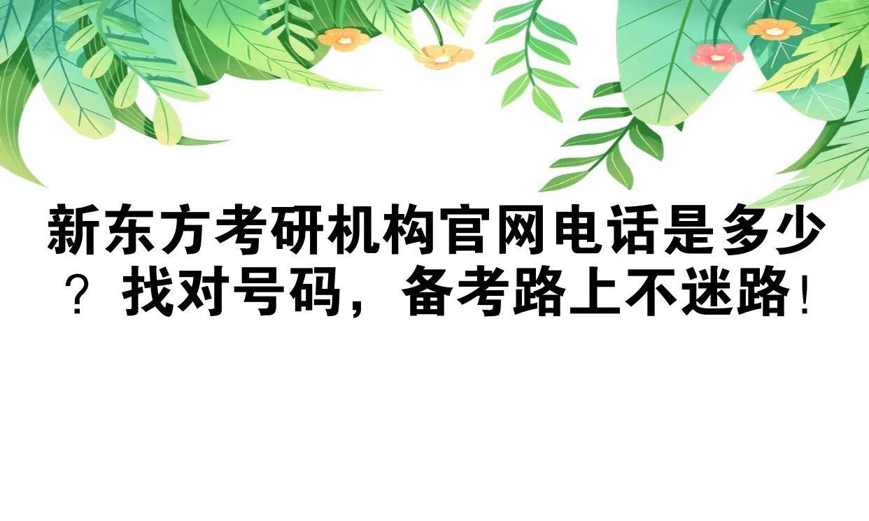 新东方考研机构官网电话是多少？找对号码，备考路上不迷路！