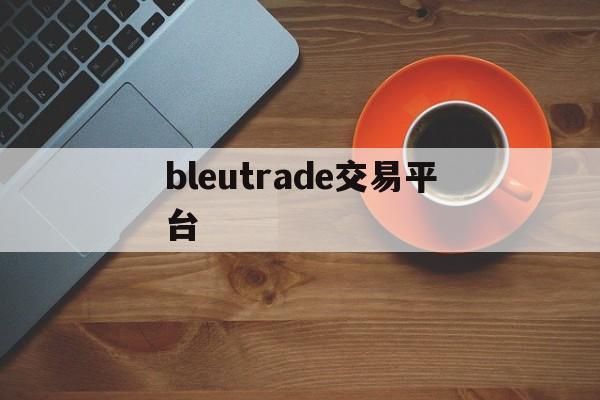 bleutrade交易平台(bleutrade交易平台官方正版)